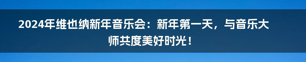 2024年维也纳新年音乐会：新年第一天，与音乐大师共度美好时光！