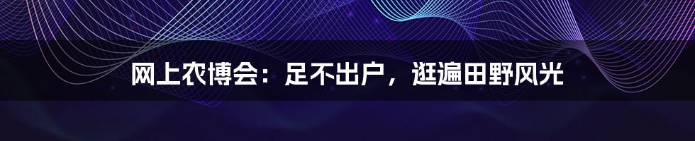 网上农博会:足不出户,逛遍田野风光