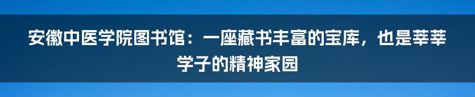 安徽中医学院图书馆:一座藏书丰富的宝库,也是莘莘学子的精神家园