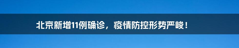 北京新增11例确诊，疫情防控形势严峻！
