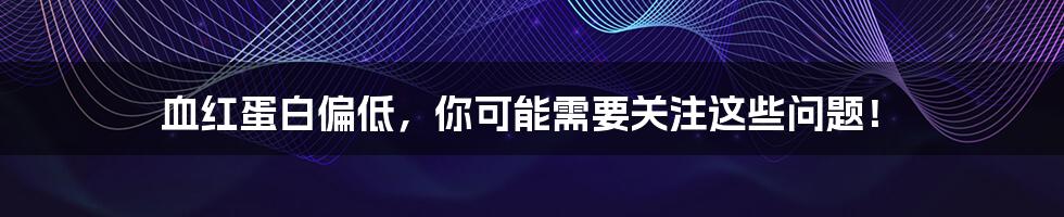 血红蛋白偏低,你可能需要关注这些问题!