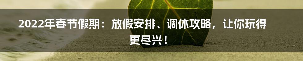 2022年春节假期:放假安排、调休攻略,让你玩得更尽兴!