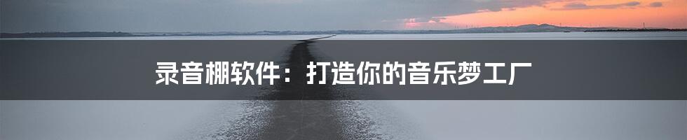 录音棚软件：打造你的音乐梦工厂