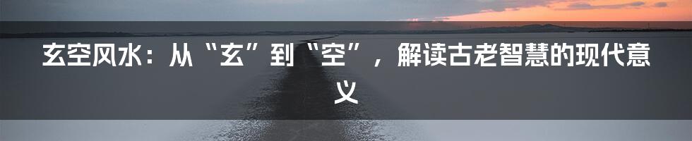 玄空风水:从“玄”到“空”,解读古老智慧的现代意义