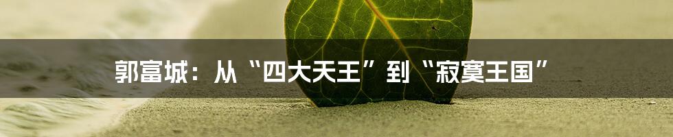 郭富城:从“四大天王”到“寂寞王国”