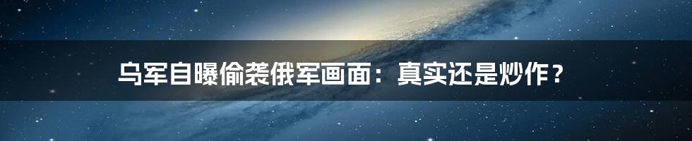 乌军自曝偷袭俄军画面:真实还是炒作?