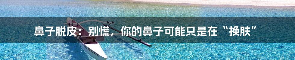 鼻子脱皮:别慌,你的鼻子可能只是在“换肤”