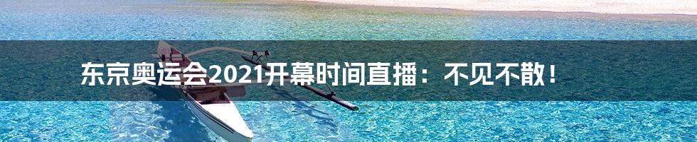 东京奥运会2021开幕时间直播：不见不散！