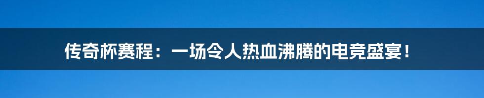 传奇杯赛程:一场令人热血沸腾的电竞盛宴!