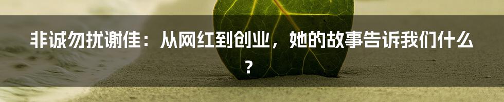 非诚勿扰谢佳:从网红到创业,她的故事告诉我们什么?
