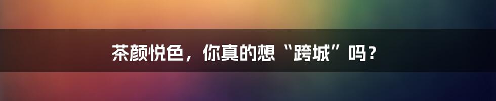 茶颜悦色,你真的想“跨城”吗?