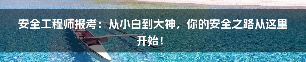 安全工程师报考：从小白到大神，你的安全之路从这里开始！