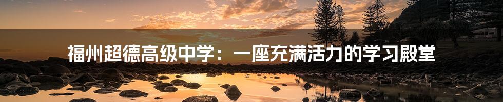 福州超德高级中学:一座充满活力的学习殿堂