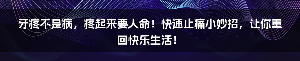 牙疼不是病,疼起来要人命!快速止痛小妙招,让你重回快乐生活!