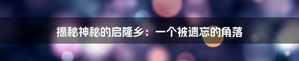 揭秘神秘的启隆乡:一个被遗忘的角落