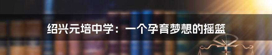 绍兴元培中学:一个孕育梦想的摇篮
