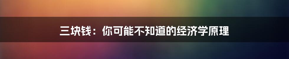 三块钱:你可能不知道的经济学原理