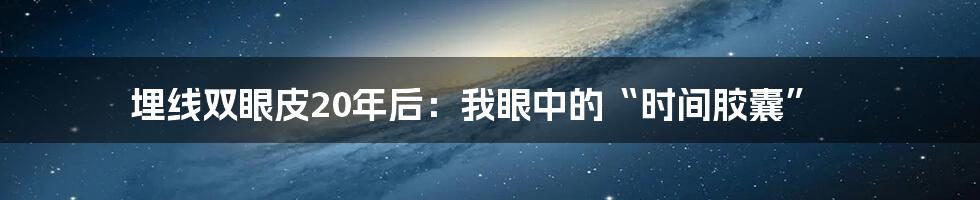埋线双眼皮20年后:我眼中的“时间胶囊”