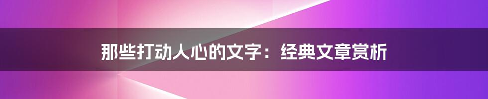 那些打动人心的文字:经典文章赏析