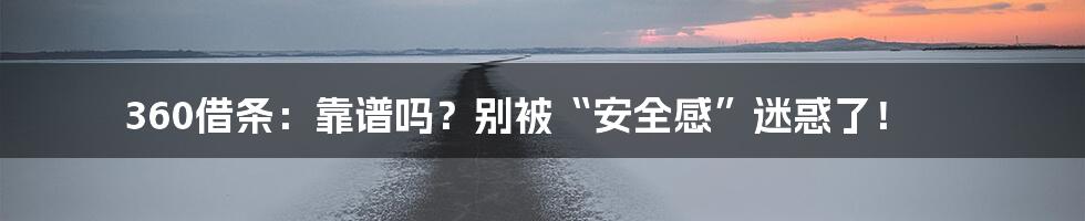 360借条:靠谱吗?别被“安全感”迷惑了!