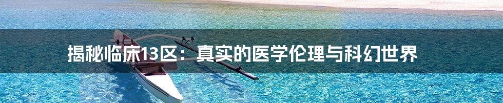揭秘临床13区:真实的医学伦理与科幻世界