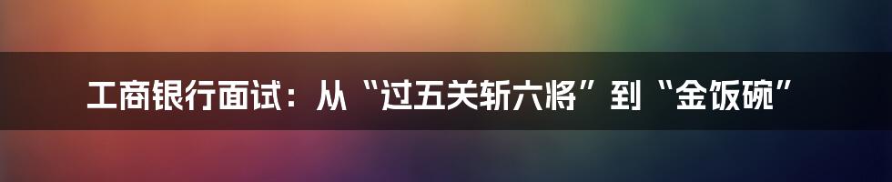 工商银行面试:从“过五关斩六将”到“金饭碗”