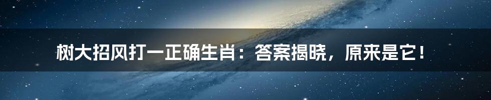 树大招风打一正确生肖：答案揭晓，原来是它！