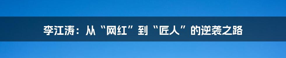 李江涛:从“网红”到“匠人”的逆袭之路