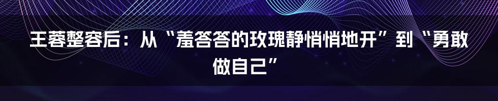 王蓉整容后:从“羞答答的玫瑰静悄悄地开”到“勇敢做自己”