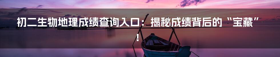 初二生物地理成绩查询入口:揭秘成绩背后的“宝藏”!