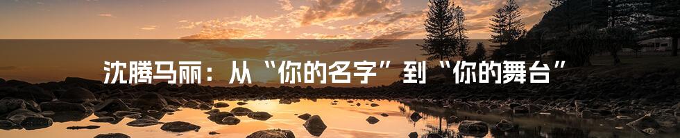 沈腾马丽:从“你的名字”到“你的舞台”