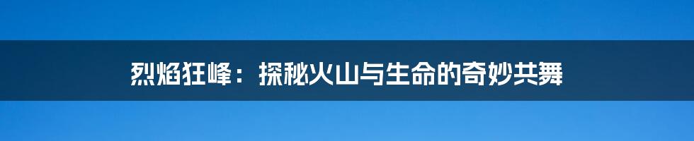 烈焰狂峰:探秘火山与生命的奇妙共舞