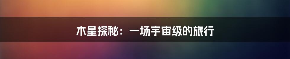木星探秘:一场宇宙级的旅行