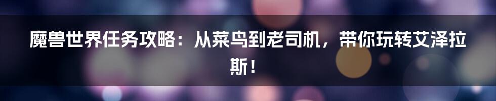 魔兽世界任务攻略:从菜鸟到老司机,带你玩转艾泽拉斯!
