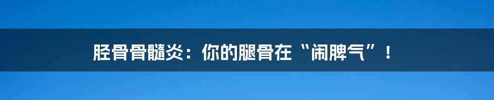 胫骨骨髓炎:你的腿骨在“闹脾气”!