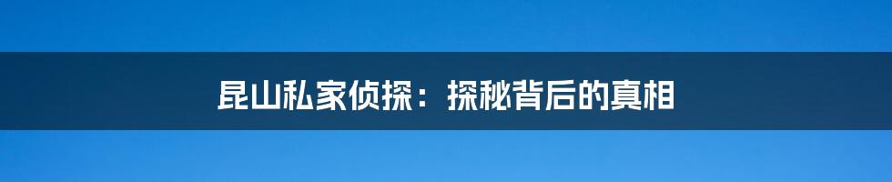 昆山私家侦探:探秘背后的真相