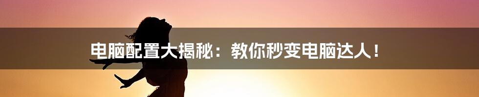 电脑配置大揭秘:教你秒变电脑达人!