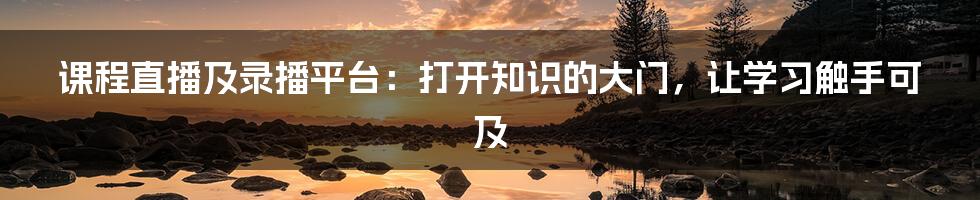 课程直播及录播平台:打开知识的大门,让学习触手可及