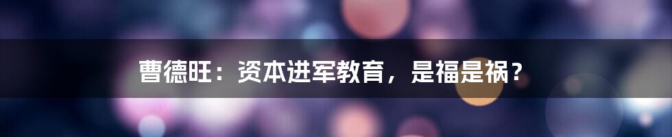 曹德旺:资本进军教育,是福是祸?