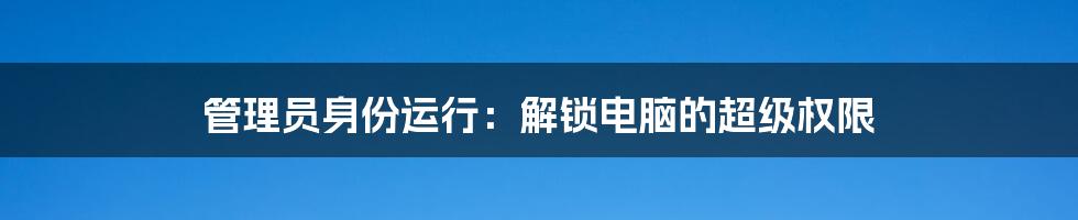 管理员身份运行:解锁电脑的超级权限