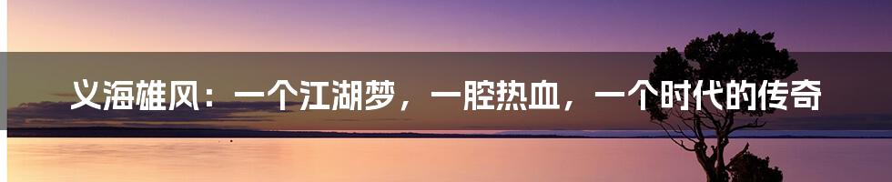 义海雄风:一个江湖梦,一腔热血,一个时代的传奇