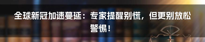 全球新冠加速蔓延:专家提醒别慌,但更别放松警惕!