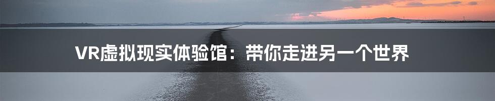 VR虚拟现实体验馆：带你走进另一个世界