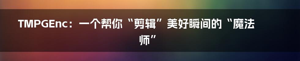 TMPGEnc:一个帮你“剪辑”美好瞬间的“魔法师”