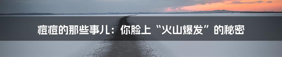痘痘的那些事儿:你脸上“火山爆发”的秘密