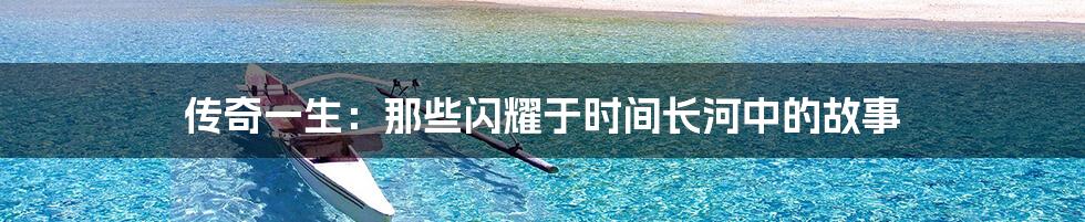 传奇一生:那些闪耀于时间长河中的故事
