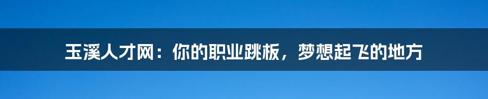 玉溪人才网:你的职业跳板,梦想起飞的地方