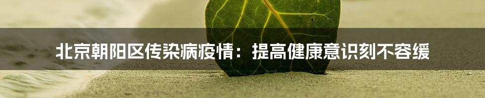 北京朝阳区传染病疫情:提高健康意识刻不容缓