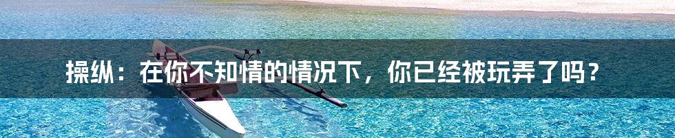 操纵:在你不知情的情况下,你已经被玩弄了吗?
