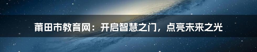 莆田市教育网:开启智慧之门,点亮未来之光
